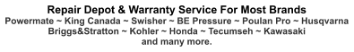 Repair Depot & Warranty Service For Most Brands Powermate ~ King Canada ~ Swisher ~ BE Pressure ~ Poulan Pro ~ Husqvarna Briggs&Stratton ~ Kohler ~ Honda ~ Tecumseh ~ Kawasaki and many more.