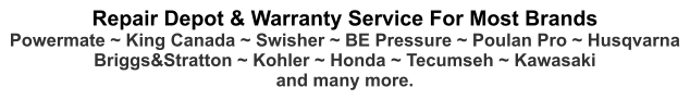 Repair Depot & Warranty Service For Most Brands Powermate ~ King Canada ~ Swisher ~ BE Pressure ~ Poulan Pro ~ Husqvarna Briggs&Stratton ~ Kohler ~ Honda ~ Tecumseh ~ Kawasaki and many more.